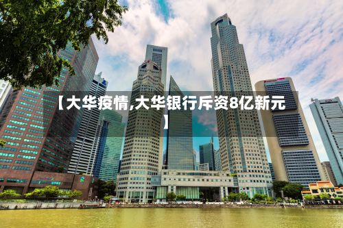 【大华疫情,大华银行斥资8亿新元】-第3张图片