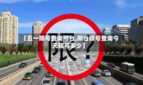 【五一限号查询邢台,邢台限号查询今天限号多少】-第2张图片