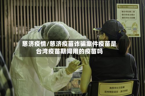 慈济疫情/慈济疫苗诈骗案件疫苗是台湾疫苗期间用的疫苗吗-第2张图片