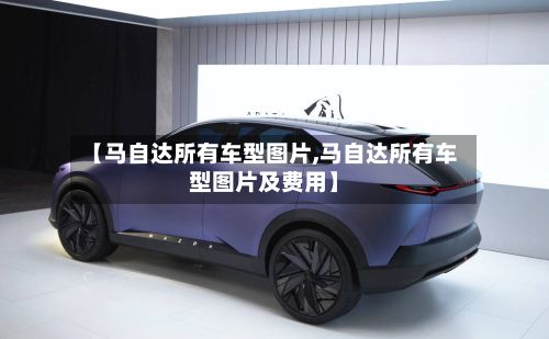 【马自达所有车型图片,马自达所有车型图片及费用】