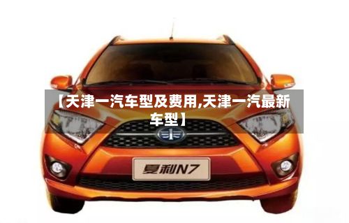 【天津一汽车型及费用,天津一汽最新车型】-第2张图片