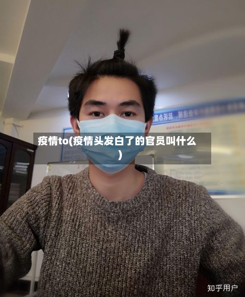疫情to(疫情头发白了的官员叫什么)