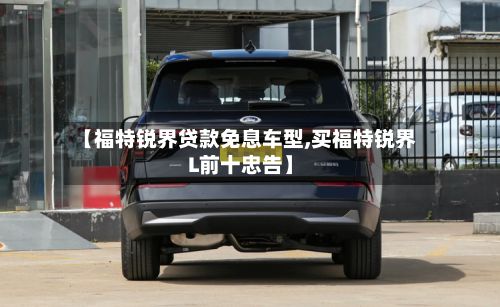 【福特锐界贷款免息车型,买福特锐界L前十忠告】-第3张图片