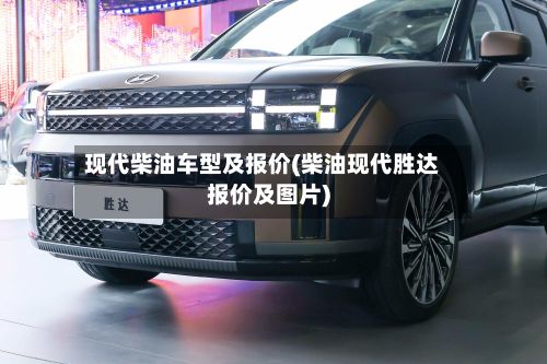 现代柴油车型及报价(柴油现代胜达报价及图片)-第3张图片