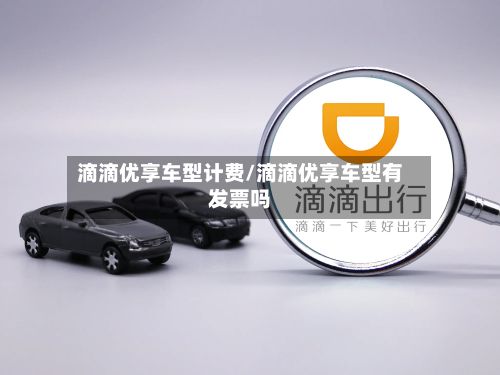 滴滴优享车型计费/滴滴优享车型有发票吗-第2张图片