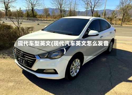 现代车型英文(现代汽车英文怎么发音)