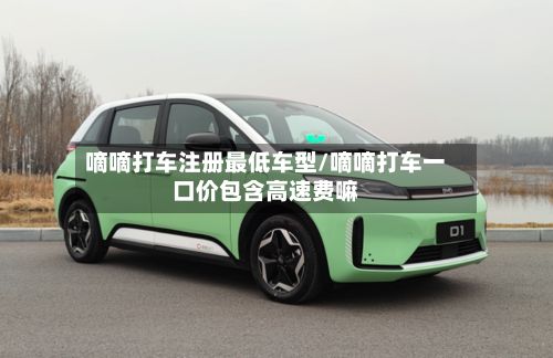 嘀嘀打车注册最低车型/嘀嘀打车一口价包含高速费嘛-第2张图片