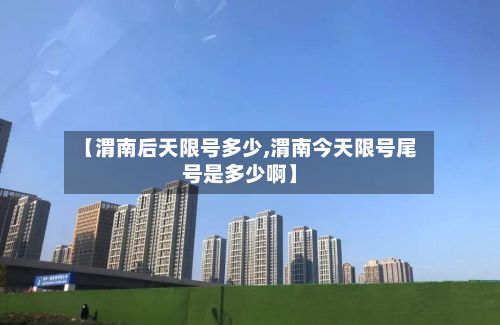 【渭南后天限号多少,渭南今天限号尾号是多少啊】