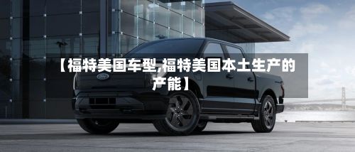 【福特美国车型,福特美国本土生产的产能】
