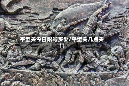 平型关今日限号多少/平型关几点关门-第3张图片