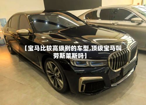 【宝马比较高级别的车型,顶级宝马叫劳斯莱斯吗】-第3张图片