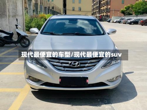 现代最便宜的车型/现代最便宜的suv