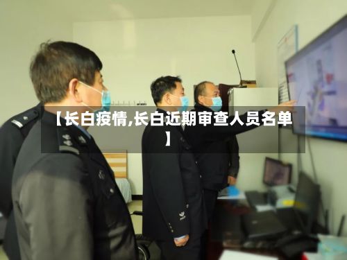 【长白疫情,长白近期审查人员名单】