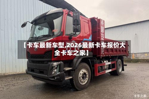 【卡车最新车型,2026最新卡车报价大全卡车之家】