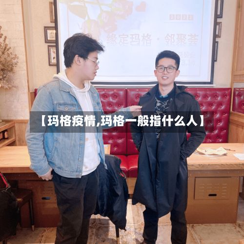 【玛格疫情,玛格一般指什么人】