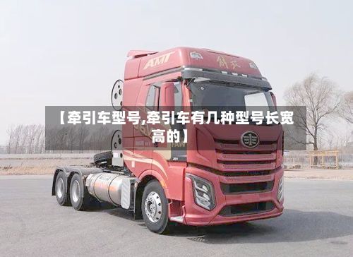 【牵引车型号,牵引车有几种型号长宽高的】-第3张图片