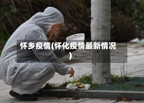 怀乡疫情(怀化疫情最新情况)