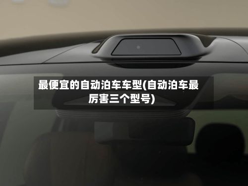 最便宜的自动泊车车型(自动泊车最厉害三个型号)-第3张图片