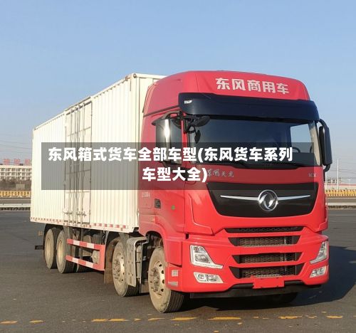 东风箱式货车全部车型(东风货车系列车型大全)-第2张图片