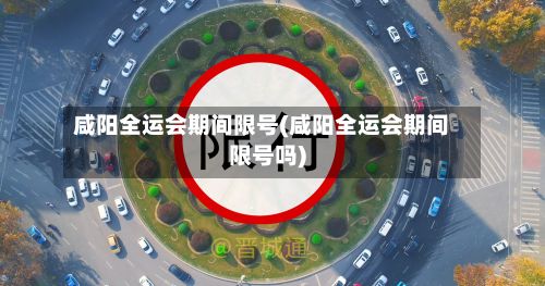 咸阳全运会期间限号(咸阳全运会期间限号吗)