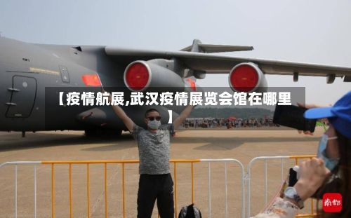 【疫情航展,武汉疫情展览会馆在哪里】-第3张图片