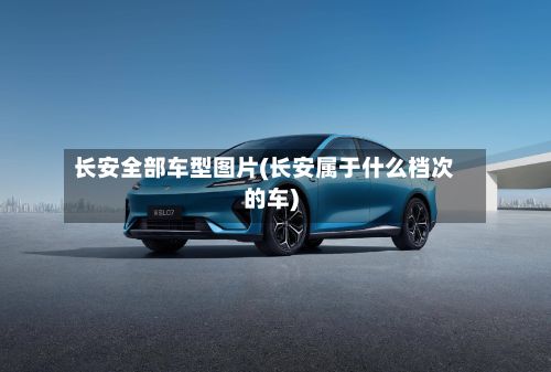 长安全部车型图片(长安属于什么档次的车)