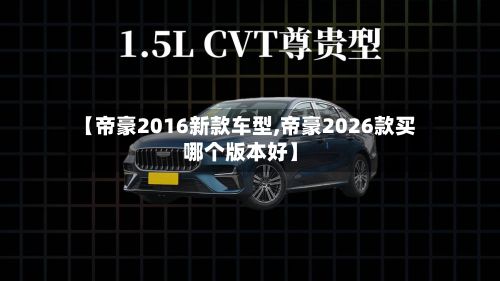 【帝豪2016新款车型,帝豪2026款买哪个版本好】