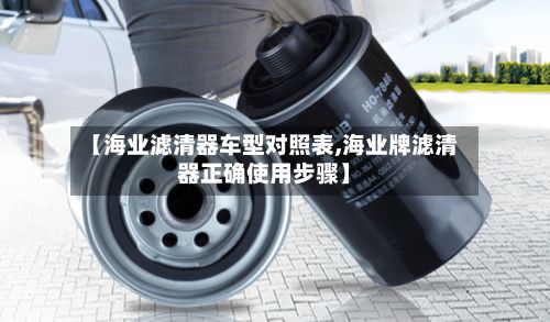 【海业滤清器车型对照表,海业牌滤清器正确使用步骤】