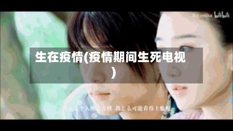 生在疫情(疫情期间生死电视)