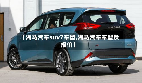 【海马汽车suv7车型,海马汽车车型及报价】-第2张图片
