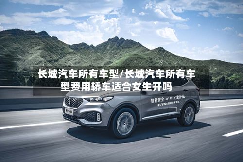 长城汽车所有车型/长城汽车所有车型费用轿车适合女生开吗-第3张图片