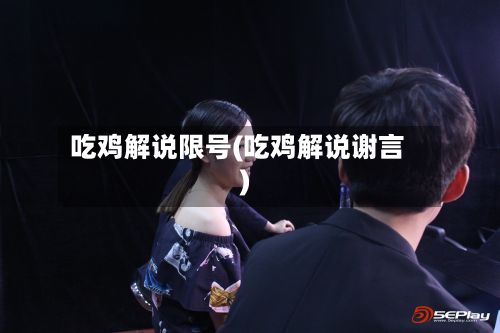 吃鸡解说限号(吃鸡解说谢言)