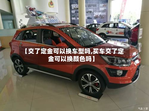 【交了定金可以换车型吗,买车交了定金可以换颜色吗】
