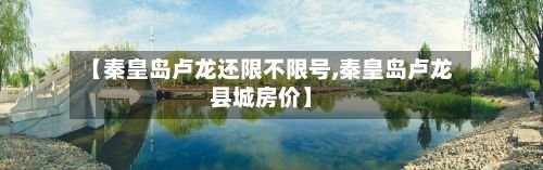 【秦皇岛卢龙还限不限号,秦皇岛卢龙县城房价】-第2张图片
