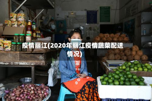 疫情丽江(2020年丽江疫情蔬菜配送情况)