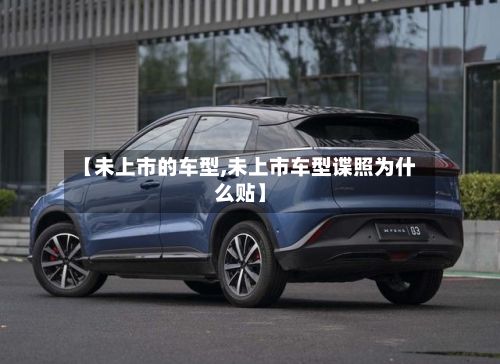【未上市的车型,未上市车型谍照为什么贴】-第2张图片