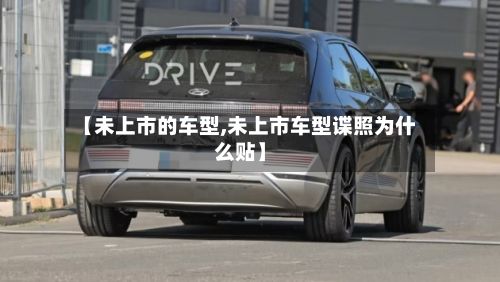 【未上市的车型,未上市车型谍照为什么贴】