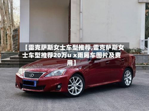 【雷克萨斯女士车型推荐,雷克萨斯女士车型推荐20万u x雨厢车图片及费用】-第3张图片