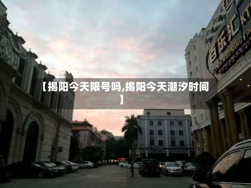 【揭阳今天限号吗,揭阳今天潮汐时间】