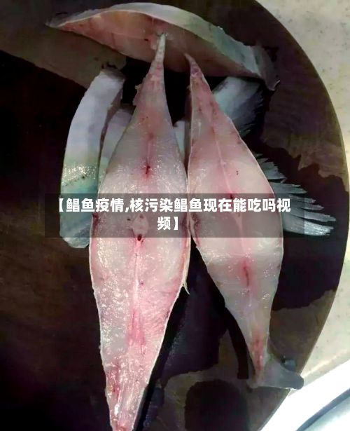【鲳鱼疫情,核污染鲳鱼现在能吃吗视频】-第3张图片