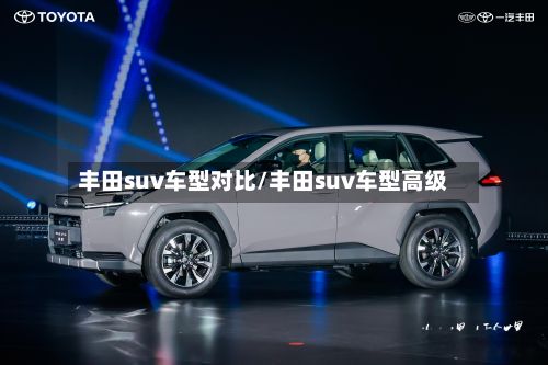 丰田suv车型对比/丰田suv车型高级