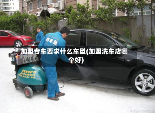 加盟专车要求什么车型(加盟洗车店哪个好)-第1张图片