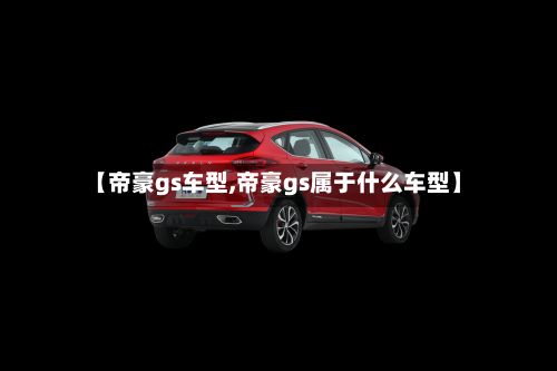 【帝豪gs车型,帝豪gs属于什么车型】-第2张图片