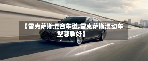 【雷克萨斯混合车型,雷克萨斯混动车型哪款好】