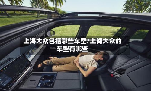 上海大众包括哪些车型/上海大众的车型有哪些