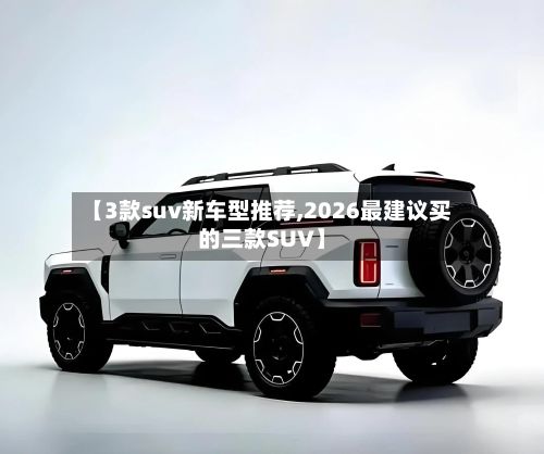 【3款suv新车型推荐,2026最建议买的三款SUV】