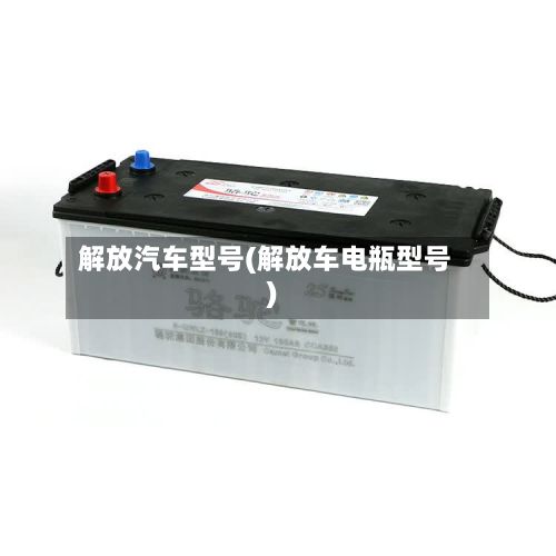 解放汽车型号(解放车电瓶型号)-第2张图片