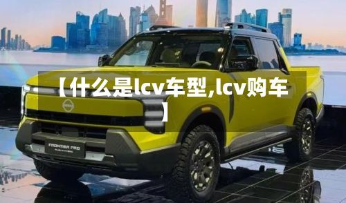 【什么是lcv车型,lcv购车】
