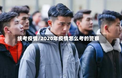 统考疫情/2020年疫情怎么考的警察-第2张图片