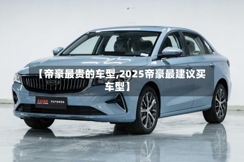 【帝豪最贵的车型,2025帝豪最建议买车型】